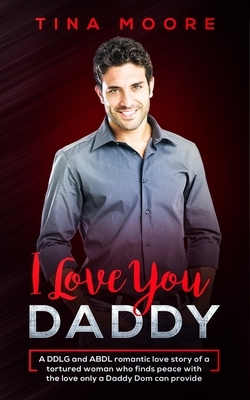 I Love You, Daddy: A DDLG and ABDL romantic love story of a tortured woman who finds peace with the love only a Daddy Dom can provide by Tina Moore