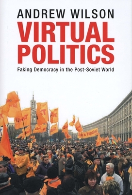 Virtual Politics: Faking Democracy in the Post-Soviet World by Andrew Wilson