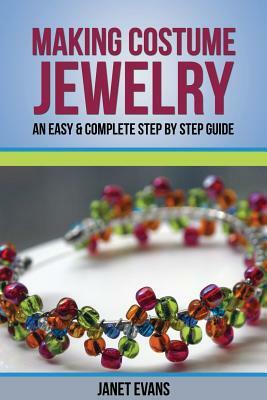 Making Costume Jewelry: An Easy & Complete Step by Step Guide by Janet Evans