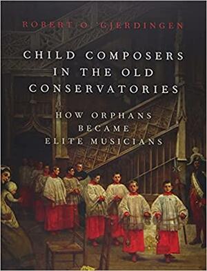 Child Composers in the Old Conservatories: How Orphans Became Elite Musicians by Robert O Gjerdingen