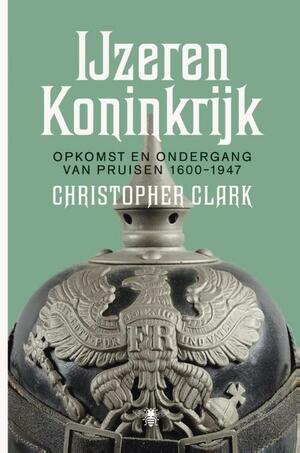IJzeren Koninkrijk: opkomst en ondergang van Pruisen 1600-1947 by Christopher Clark