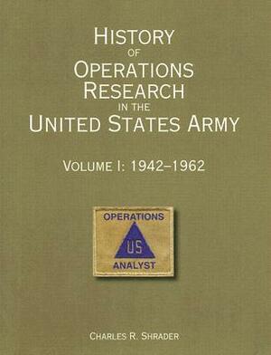 History of Operations Research in the United States Army: Volume 1: 1942-1962 by Charles R. Shrader