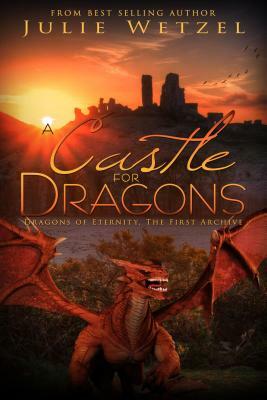 A Castle for Dragons: Dragons of Eternity - The First Archive by Julie Wetzel