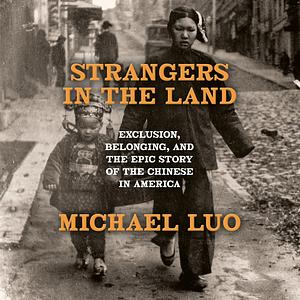 Strangers in the Land: Exclusion, Belonging, and the Epic Story of the Chinese in America by Michael Luo