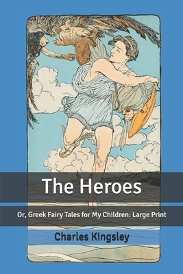 The Heroes: or Greek Fairy Tales for my Children: Large Print by Charles Kingsley