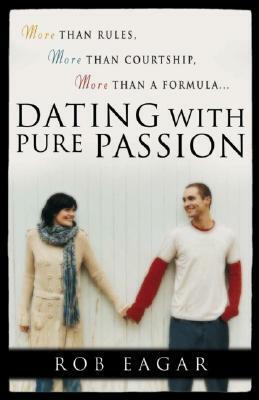 Dating with Pure Passion: More than Rules, More than Courtship, More than a Formula by Rob Eagar