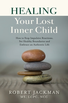 Healing Your Lost Inner Child: How to Stop Impulsive Reactions, Set Healthy Boundaries and Embrace an Authentic Life by Robert Jackman