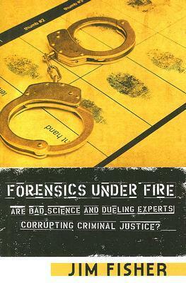 Forensics Under Fire: Are Bad Science and Dueling Experts Corrupting Criminal Justice? by Jim Fisher