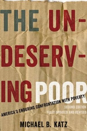The Undeserving Poor: America's Enduring Confrontation with Poverty: Fully Updated and Revised by Michael B. Katz