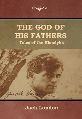 The God of His Fathers: Tales of the Klondyke by Jack London