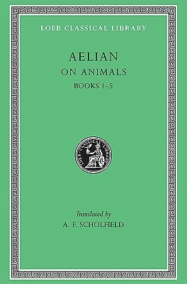 On the Characteristics of Animals, I, Books 1-5 (Loeb Classical Library No. 446) by Aelian, A.F. Scholfield