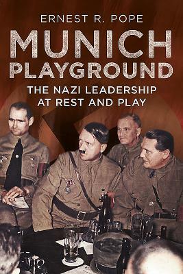 Munich Playground: The Nazi Leadership at Rest and Play by Ernest R. Pope