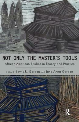 Not Only the Master's Tools: African American Studies in Theory and Practice by Lewis R. Gordon, Jane Anna Gordon