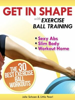 Get In Shape With Exercise Ball Training: The 30 Best Exercise Ball Workouts For Sexy Abs And A Slim Body At Home (Get In Shape Workout Routines and Exercises) by Little Pearl, Julie Schoen