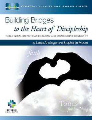 Building Bridges to the Heart of Discipleship: Three Initial Steps to an Engaging and Evangelizing Community by Stephanie Moore, Leisa Anslinger