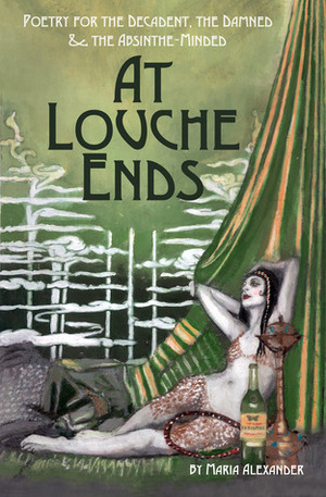 At Louche Ends: Poetry for the Decadent, the Damned & the Absinthe-Minded by Maria Alexander