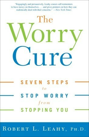 The Worry Cure: Seven Steps to Stop Worry from Stopping You by Robert L. Leahy
