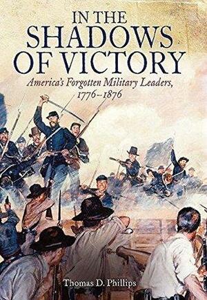 In the Shadows of Victory: America's Forgotten Military Leaders, 1776-1876 by Thomas D. Phillips