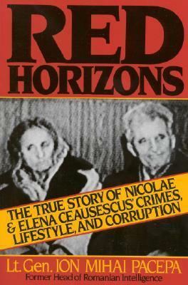 Red Horizons: The True Story of Nicolae and Elena Ceausescus' Crimes, Lifestyle, and Corruption by Ion Mihai Pacepa