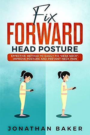 Fix Forward Head Posture: Effective Method To Easily Fix Desk Neck, Improve Posture And Prevent Neck Pain by Jonathan Baker, Jonathan Baker