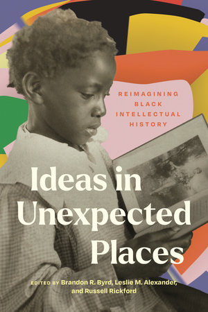 Ideas in Unexpected Places: Reimagining Black Intellectual History by Leslie M. Alexander, Russell Rickford, Brandon R. Byrd