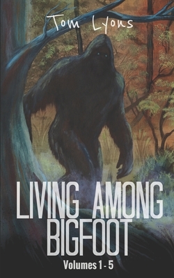 Living Among Bigfoot: Volumes 1-5 by Tom Lyons