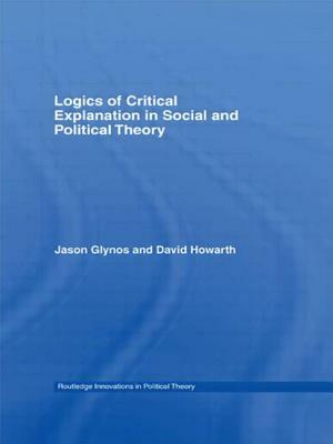 Logics of Critical Explanation in Social and Political Theory by David Howarth, Jason Glynos