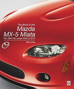 The Book of the Mazda MX-5 Miata: The 'Mk3' NC-Series 2005 To 2015 by Brian Long