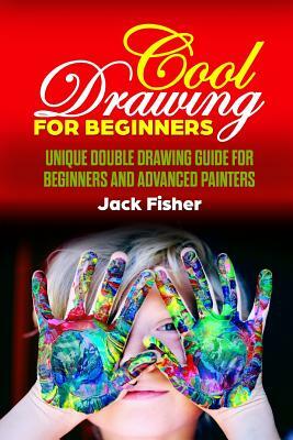 Cool Drawing for Beginners: Unique Double Drawing Guide for Beginners and Advanced Painters by Jack Fisher