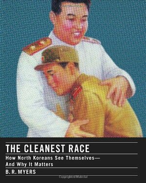 The Cleanest Race: How North Koreans See Themselves and Why It Matters by B.R. Myers