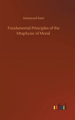 Fundamental Principles of the Mtaphysic of Moral by Immanuel Kant