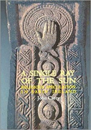 A Single Ray of the Sun: Religious Speculation in Early ireland by John Carey