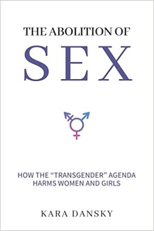 The Abolition of Sex: How the Transgender Agenda Harms Women and Girls by Kara Dansky