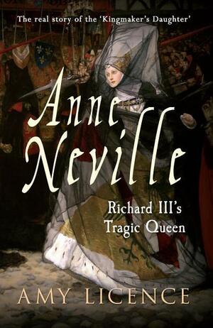 Anne Neville: Richard III's Tragic Queen by Amy Licence