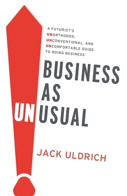 Business As Unusual: A Futurist's Unorthodox, Unconventional, and Uncomfortable Guide to Doing Business by Jack Uldrich