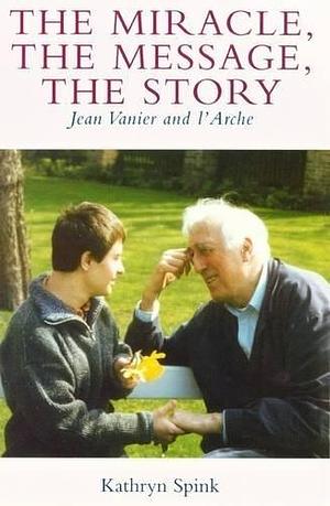 The Miracle, the Message, the Story: Jean Vanier and L'Arche by Kathryn Spink