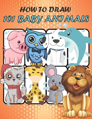 How to Draw 101 Baby Animals: How to Draw a Lion's, Chicken and Other Cute Animals with Simple Shapes in 5 Steps, and sayings to encourage the child by Kevin Rose