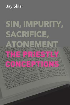 Sin, Impurity, Sacrifice, Atonement: The Priestly Conceptions by Jay Sklar
