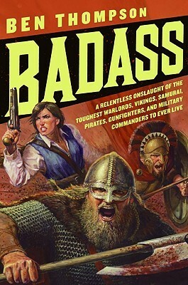 Badass: A Relentless Onslaught of the Toughest Warlords, Vikings, Samurai, Pirates, Gunfighters, and Military Commanders to Ever Live by Ben Thompson