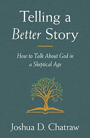 Telling a Better Story: How to Talk About God in a Skeptical Age by Joshua D. Chatraw