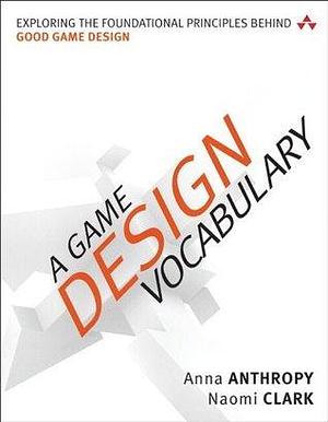 Game Design Vocabulary, A: Exploring the Foundational Principles Behind Good Game Design by Anna Anthropy, Anna Anthropy, Naomi Clark