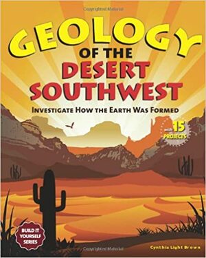 Geology of the Desert Southwest: Investigate How the Earth Was Formed with 15 Projects by Cynthia Light Brown