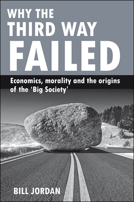 Why the Third Way Failed: Economics, Morality and the Origins of the 'Big Society' by Bill Jordan