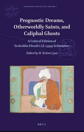 Prognostic Dreams, Otherworldly Saints, and Caliphal Ghosts: A Critical Edition of Saʿdeddīn Efendi's (d. 1599) Selimname by H. Erdem Çıpa