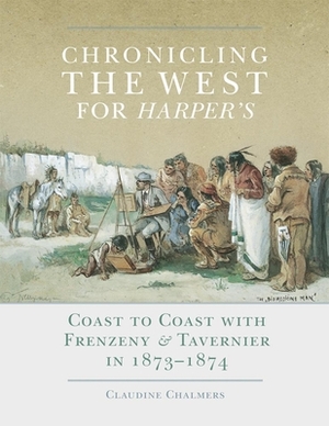 Chronicling the West for Harper's, Volume 12: Coast to Coast with Frenzeny & Tavernier in 1873-1874 by Claudine Chalmers