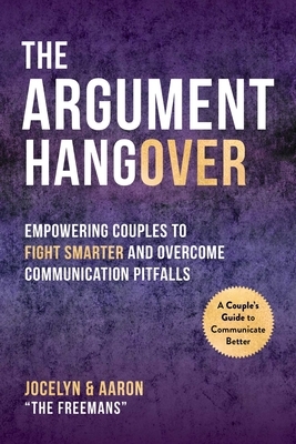 The Argument Hangover: Empowering Couples to Fight Smarter and Overcome Communication Pitfalls by Aaron Freeman, Jocelyn Freeman