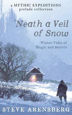 Neath a Veil of Snow: Winter Tales of Magic and Secrets by Steve Arensberg