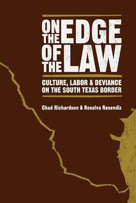 On the Edge of the Law: Culture, Labor, and Deviance on the South Texas Border by Chad Richardson, Rosalva Resendiz