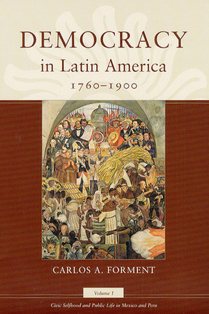 Democracy in Latin America, 1760-1900: Volume 1, Civic Selfhood and Public Life in Mexico and Peru by Carlos A. Forment