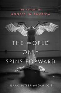 The World Only Spins Forward: The Ascent of Angels in America by Isaac Butler, Dan Kois